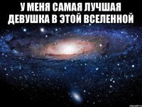 у меня самая лучшая девушка в этой вселенной 