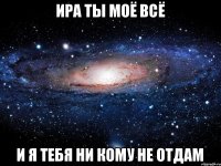 Ира ты моё всё и я тебя ни кому не отдам