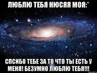 Люблю тебя Нюсяя моя:* Спсибо тебе за то что ты есть у меня! Безумно люблю тебя!!!