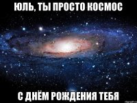 Юль, ты просто космос с днём рождения тебя