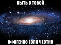 Быть с тобой Офигенно если честно