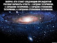 Вопрос: Кто станет следующим президентом России? Варианты ответа: 1. Сардана Татаринова. 2. Сардаана Татаринова. 3. Сардана Степановна Татаринова. 4. Сардаана Степановна Татаринова. 