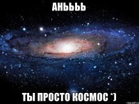 Аньььь Ты просто космос *)