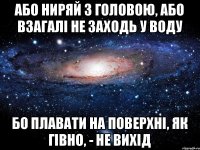 Або ниряй з головою, або взагалі не заходь у воду Бо плавати на поверхні, як гівно, - не вихід