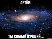 Артём, ты самый лучший....