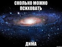 Сколько можно психовать ДИМА