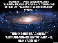 Қазіргі жігіттеріміз сондай романтик: "Қайырлы таң жаным" орнына - "О, ұйқыбас өлі жатсын ба?" "Жаным неге үндемей қалдың?" орнына - " Немене өліп қалдың ба?" "Ашуланбашы күнім" орнына - Не, жын ұрды ма?"