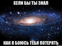 Если бы ты знал как я боюсь тебя потерять