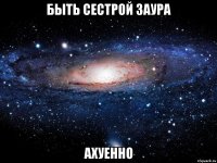 быть сестрой Заура Ахуенно