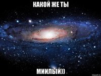 какой же ты миилый))