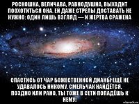 роскошна, величава, равнодушна, выходит поохотиться она. ей даже стрелы доставать не нужно: один лишь взгляд — и жертва сражена спастись от чар божественной дианы ещё не удавалось никому. смельчак найдётся, поздно или рано, ты тоже в сети попадёшь к нему!