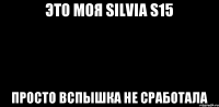 Это моя Silvia S15 Просто вспышка не сработала