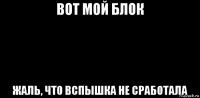 вот мой блок жаль, что вспышка не сработала