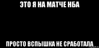 это я на матче нба просто вспышка не сработала