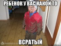 РЕБЕНОК У ВАС КАКОЙ ТО ВСРАТЫЙ