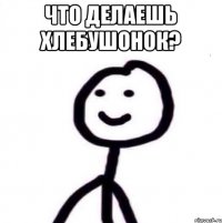 Что делаешь хлебушонок? 