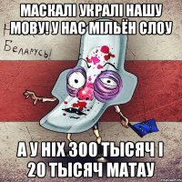 Маскалі укралі нашу мову! У нас мільён слоу а у ніх 300 тысяч і 20 тысяч матау