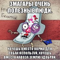 Змагары очень полезные люди. Хочешь вместо корма для собак используй, хочешь вместо навоза землю удобряй.