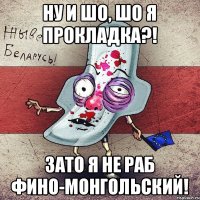 Ну и шо, шо я прокладка?! Зато я не раб Фино-Монгольский!