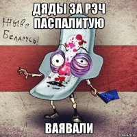 дяды за рэч паспалитую ваявали