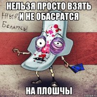 нельзя просто взять и не обасратся на плошчы