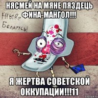 нясмей на мяне пяздець фина-мангол!!! я жертва советской оккупации!!!11