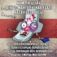 нам люцічаў фінал-манголы навязалі назву беларусы ды і пра кіеўскую русь сталін то сталін гісторыю перапісаў на карысць украінцаў якіх акупаваў алег вешчы. смерць маскалям