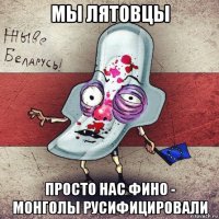 мы лятовцы просто нас фино - монголы русифицировали