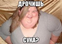Дрочишь сука?
