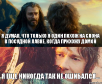 я думал, что только я один похож на слона в посудной лавке, когда прихожу домой я еще никогда так не ошибался...