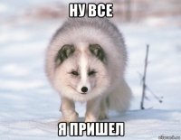 ну все я пришел