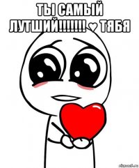 ты самый лутший!!!!!!! ♥ тябя 