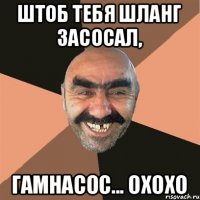 штоб тебя шланг засосал, гамнасос... охохо