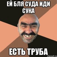 ей бля суда иди сука есть труба