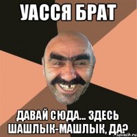 Уасся брат Давай сюда... здесь шашлык-машлык, да?