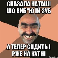 сказала НАташі шо виб"ю їй зуб а тепер сидить і рже на кутні