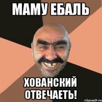 Маму ебаль Хованский отвечаеть!