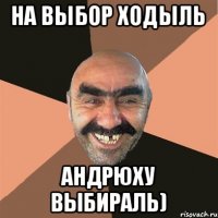 На выбор ходыль Андрюху выбираль)