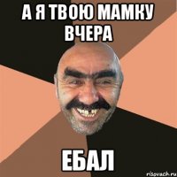 а я твою мамку вчера ебал