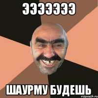 Эээээээ Шаурму будешь