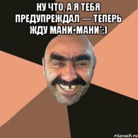 Ну что, а я тебя предупреждал — теперь жду мани•мани*;) 