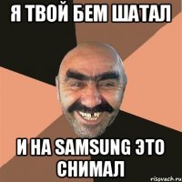 Я твой бем шатал и на samsung это снимал