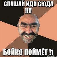 Слушай иди сюда !!!! Бойко поймёт !1