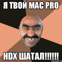 Я твой Mac Pro HDX шатал!!!!!!