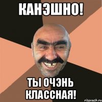 Канэшно! Ты Очэнь классная!