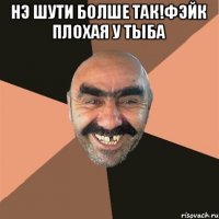 НЭ шути болше так!ФЭЙК плохая у тыба 