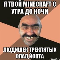 Я твой Minecraft с утра до ночи людишек треклятых опал,йопта