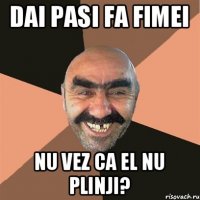 DAi pasi fa fimei Nu vez ca el nu plinji?