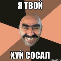 Я твой Хуй сосал