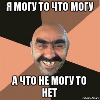 Я могу то что могу А что не могу то нет